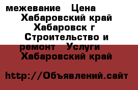 межевание › Цена ­ 7 000 - Хабаровский край, Хабаровск г. Строительство и ремонт » Услуги   . Хабаровский край